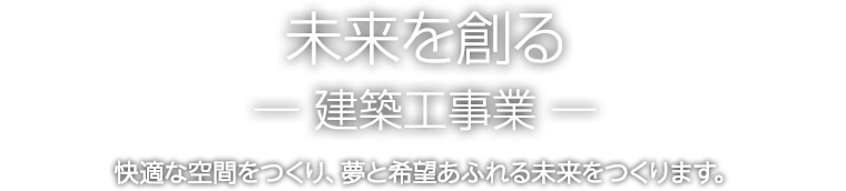 未来を創るー建築工事業ー　快適な空間をつくり、夢と希望あふれる未来をつくります。