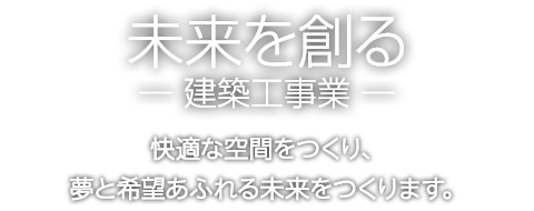 未来を創るー建築工事業ー　快適な空間をつくり、夢と希望あふれる未来をつくります。